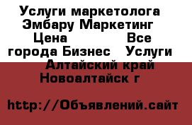 Услуги маркетолога. Эмбару Маркетинг › Цена ­ 15 000 - Все города Бизнес » Услуги   . Алтайский край,Новоалтайск г.